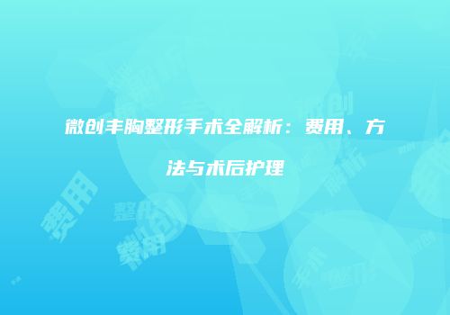 微创丰胸整形手术全解析：费用、方法与术后护理