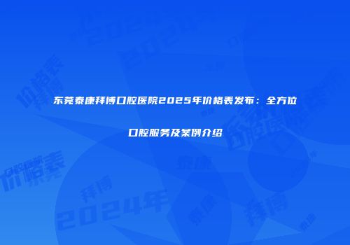 东莞泰康拜博口腔医院2025年价格表发布：全方位口腔服务及案例介绍