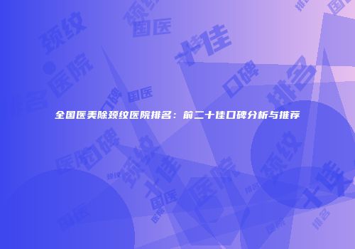 全国医美除颈纹医院排名：前二十佳口碑分析与推荐