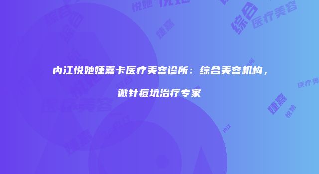 内江悦她婕熹卡医疗美容诊所：综合美容机构，微针痘坑治疗专家
