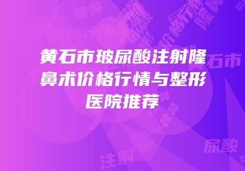 黄石市玻尿酸注射隆鼻术价格行情与整形医院推荐