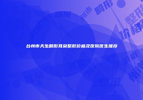 台州市天生畸形耳朵整形价格及医院医生推荐