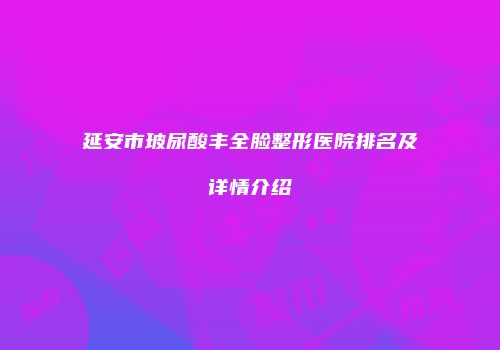 延安市玻尿酸丰全脸整形医院排名及详情介绍