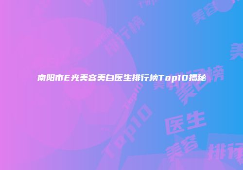 南阳市E光美容美白医生排行榜Top10揭秘