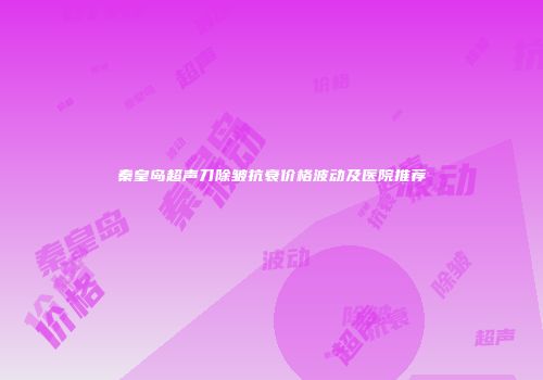 秦皇岛超声刀除皱抗衰价格波动及医院推荐