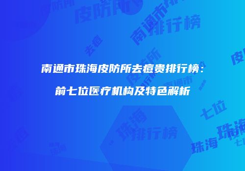 南通市珠海皮防所去痘贵排行榜：前七位医疗机构及特色解析
