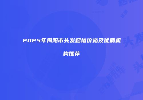 2025年揭阳市头发移植价格及优质机构推荐