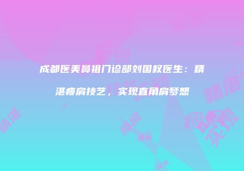 成都医美鼻祖门诊部刘国权医生：精湛瘦肩技艺，实现直角肩梦想