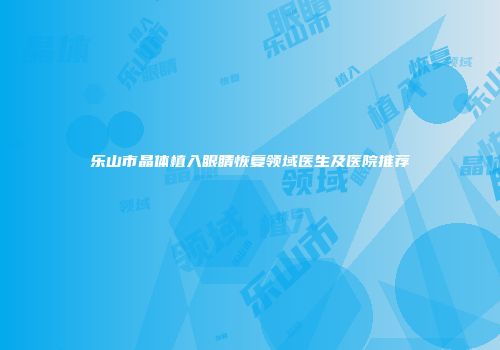 乐山市晶体植入眼睛恢复领域医生及医院推荐