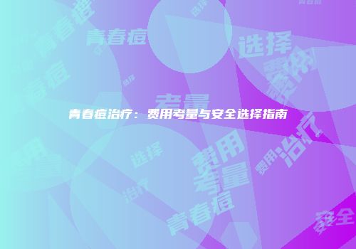 青春痘治疗：费用考量与安全选择指南