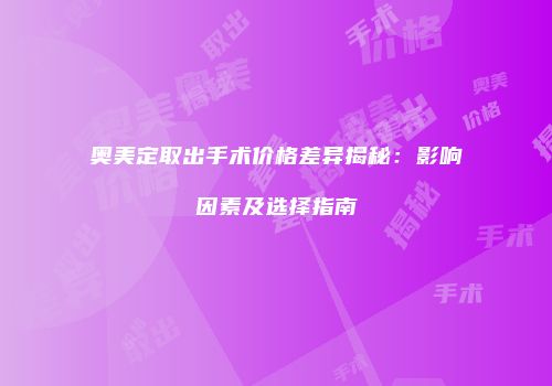 奥美定取出手术价格差异揭秘：影响因素及选择指南