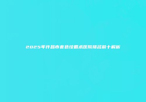 2025年许昌市套色纹眉术医院排名前十解析