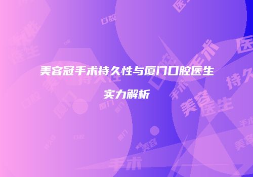 美容冠手术持久性与厦门口腔医生实力解析