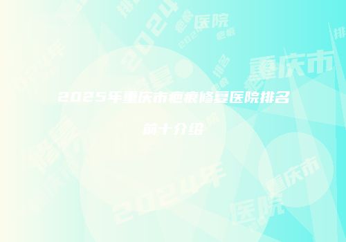 2025年重庆市疤痕修复医院排名前十介绍