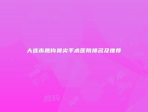 大连市鹰钩鼻尖手术医院排名及推荐