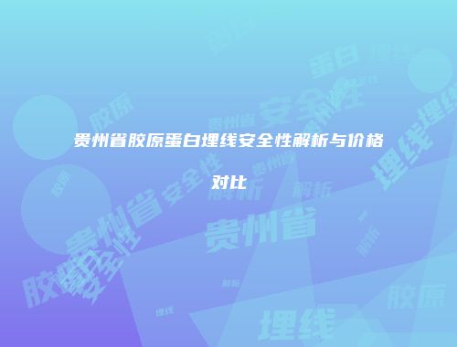 贵州省胶原蛋白埋线安全性解析与价格对比