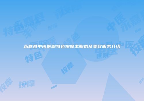 永嘉县中医医院特色按摩丰胸术及美容服务介绍