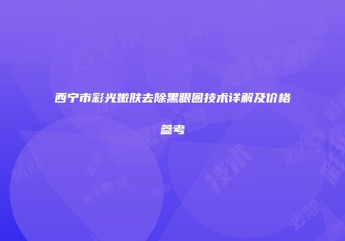 西宁市彩光嫩肤去除黑眼圈技术详解及价格参考