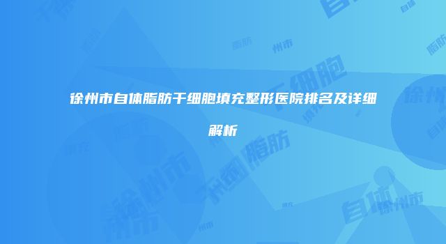 徐州市自体脂肪干细胞填充整形医院排名及详细解析