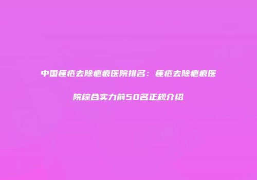 中国痤疮去除疤痕医院排名：痤疮去除疤痕医院综合实力前50名正规介绍