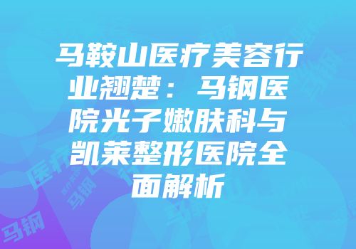 马鞍山医疗美容行业翘楚：马钢医院光子嫩肤科与凯莱整形医院全面解析