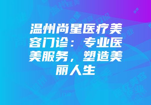 温州尚星医疗美容门诊：专业医美服务，塑造美丽人生