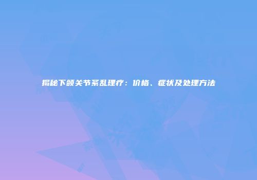 揭秘下颌关节紊乱理疗：价格、症状及处理方法