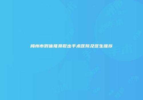 梅州市假体隆鼻取出手术医院及医生推荐