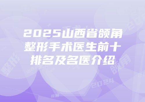 2025山西省颌角整形手术医生前十排名及名医介绍