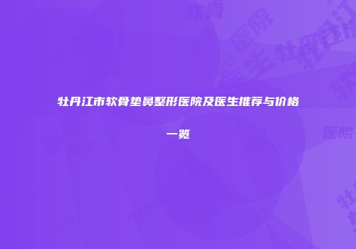 牡丹江市软骨垫鼻整形医院及医生推荐与价格一览