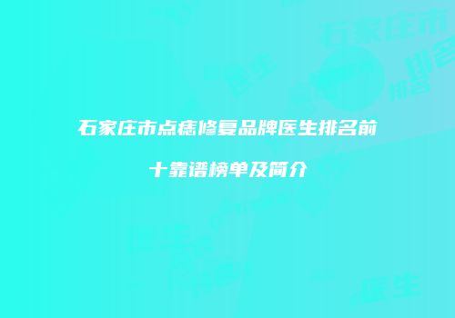 石家庄市点痣修复品牌医生排名前十靠谱榜单及简介