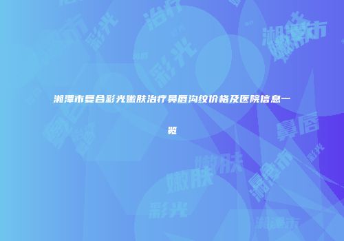 湘潭市复合彩光嫩肤治疗鼻唇沟纹价格及医院信息一览