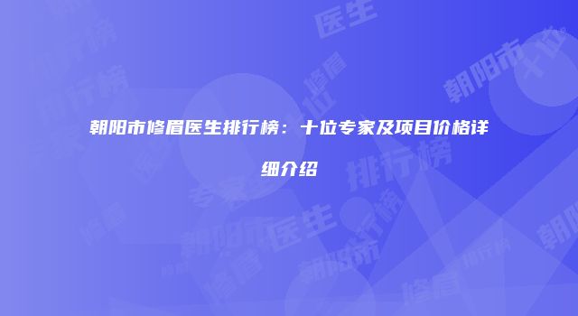 朝阳市修眉医生排行榜：十位专家及项目价格详细介绍