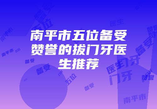 南平市五位备受赞誉的拔门牙医生推荐