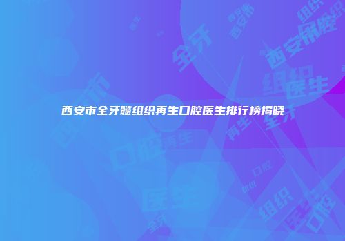 西安市全牙髓组织再生口腔医生排行榜揭晓
