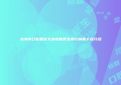 台州市口腔固定义齿修复医生排行榜前十名介绍