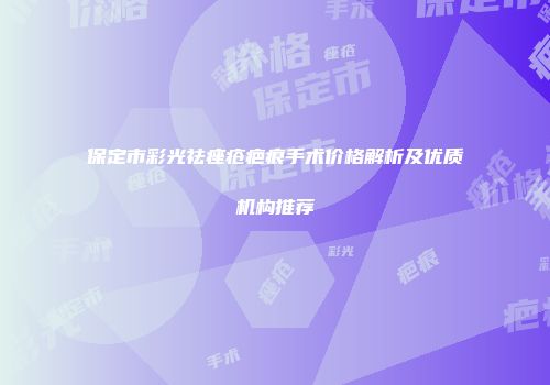 保定市彩光祛痤疮疤痕手术价格解析及优质机构推荐
