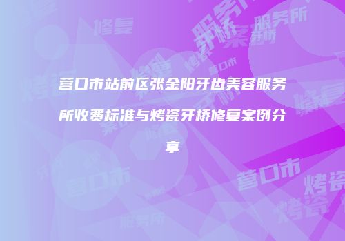 营口市站前区张金阳牙齿美容服务所收费标准与烤瓷牙桥修复案例分享