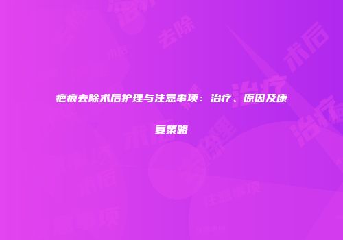 疤痕去除术后护理与注意事项：治疗、原因及康复策略