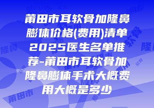 莆田市耳软骨加隆鼻膨体价格(费用)清单2025医生名单推荐-莆田市耳软骨加隆鼻膨体手术大概费用大概是多少