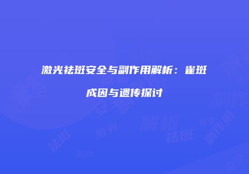 激光祛斑安全与副作用解析：雀斑成因与遗传探讨