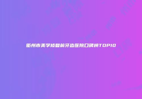 衢州市美学修复前牙齿医院口碑榜TOP10