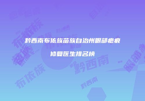 黔西南布依族苗族自治州眼部疤痕修复医生排名榜