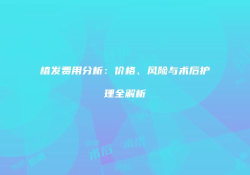 植发费用分析：价格、风险与术后护理全解析