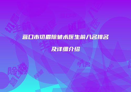 营口市切眉除皱术医生前八名排名及详细介绍