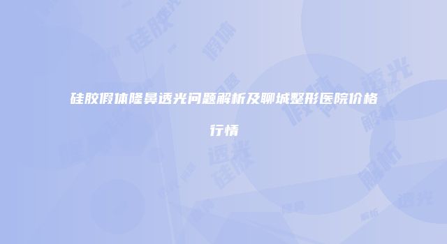 硅胶假体隆鼻透光问题解析及聊城整形医院价格行情