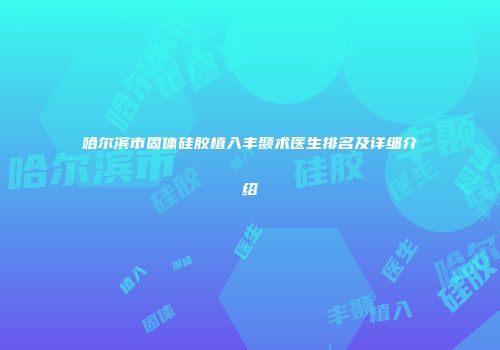 哈尔滨市固体硅胶植入丰颞术医生排名及详细介绍