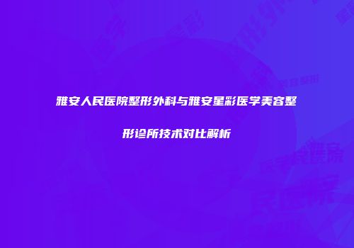 雅安人民医院整形外科与雅安星彩医学美容整形诊所技术对比解析