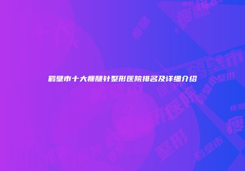 鹤壁市十大瘦腿针整形医院排名及详细介绍
