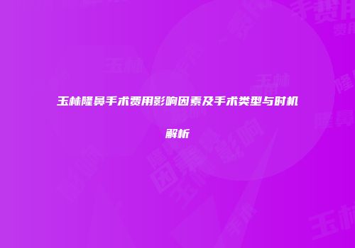 玉林隆鼻手术费用影响因素及手术类型与时机解析